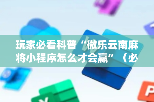 玩家必看科普“微乐云南麻将小程序怎么才会赢”（必赢神器辅助器)