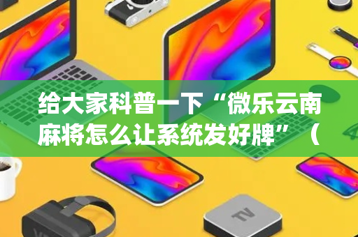给大家科普一下“微乐云南麻将怎么让系统发好牌”（如何提高胜率)