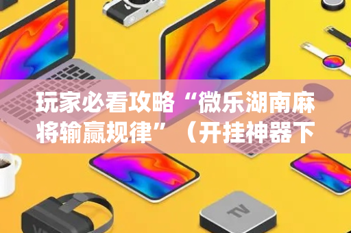 玩家必看攻略“微乐湖南麻将输赢规律”（开挂神器下载)