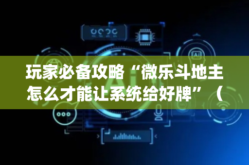 玩家必备攻略“微乐斗地主怎么才能让系统给好牌”（有什么诀窍)