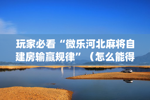 玩家必看“微乐河北麻将自建房输赢规律”（怎么能得到好牌)