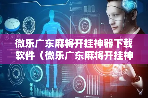 微乐广东麻将开挂神器下载软件（微乐广东麻将开挂神器下载软件苹果）