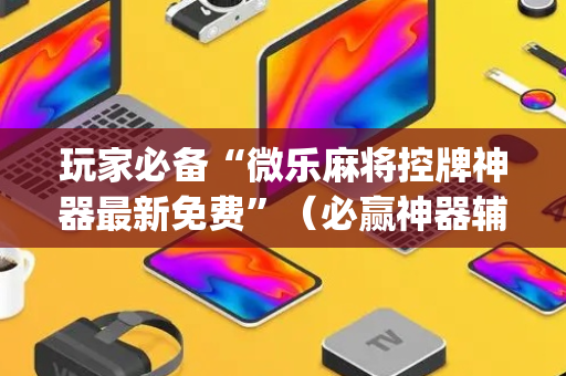 玩家必备“微乐麻将控牌神器最新免费”（必赢神器辅助器)