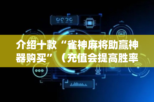 介绍十款“雀神麻将助赢神器购买”（充值会提高胜率么)
