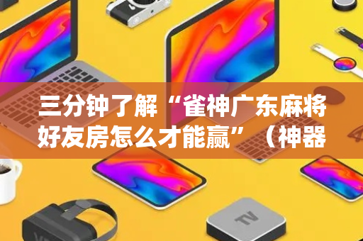 三分钟了解“雀神广东麻将好友房怎么才能赢”（神器最新免费)