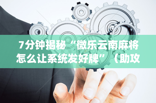 7分钟揭秘“微乐云南麻将怎么让系统发好牌”（助攻神器)