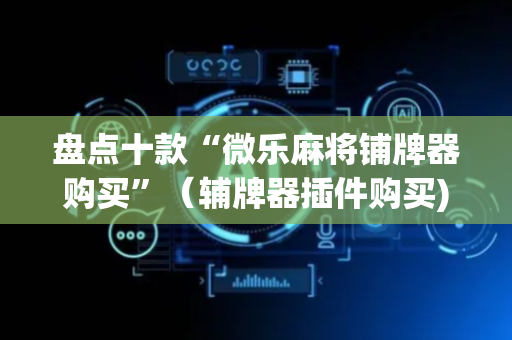 盘点十款“微乐麻将铺牌器购买”（辅牌器插件购买)