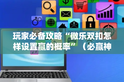 玩家必备攻略“微乐双扣怎样设置赢的概率”（必赢神器辅助器)