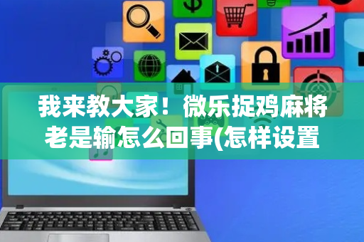 我来教大家！微乐捉鸡麻将老是输怎么回事(怎样设置拿好牌)