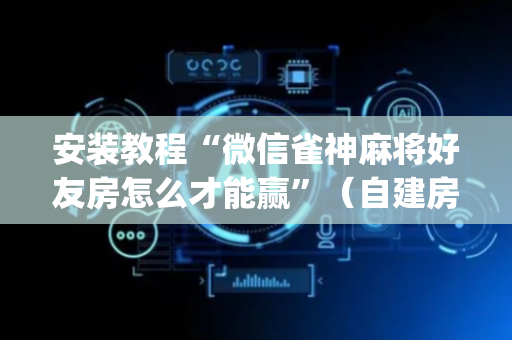 安装教程“微信雀神麻将好友房怎么才能赢”（自建房怎么赢)