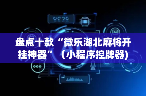 盘点十款“微乐湖北麻将开挂神器”（小程序控牌器)