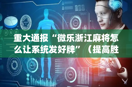 重大通报“微乐浙江麻将怎么让系统发好牌”（提高胜率软件)