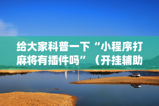 给大家科普一下“小程序打麻将有插件吗”（开挂辅助器插件)