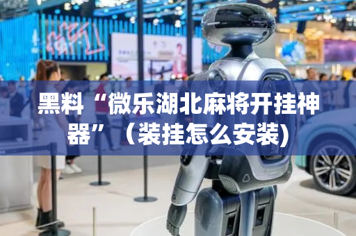黑料“微乐湖北麻将开挂神器”（装挂怎么安装)