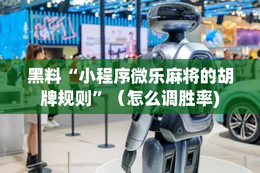 黑料“小程序微乐麻将的胡牌规则”（怎么调胜率)