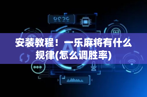 安装教程！一乐麻将有什么规律(怎么调胜率)