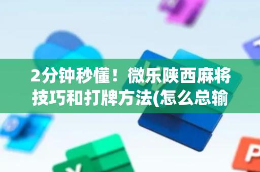 2分钟秒懂！微乐陕西麻将技巧和打牌方法(怎么总输有什么猫腻)