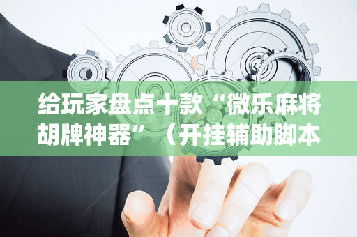 给玩家盘点十款“微乐麻将胡牌神器”（开挂辅助脚本)
