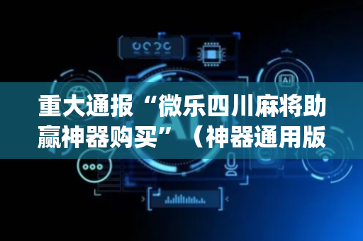 重大通报“微乐四川麻将助赢神器购买”（神器通用版)