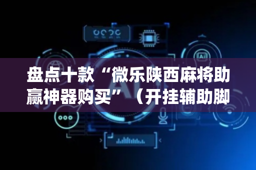 盘点十款“微乐陕西麻将助赢神器购买”（开挂辅助脚本)