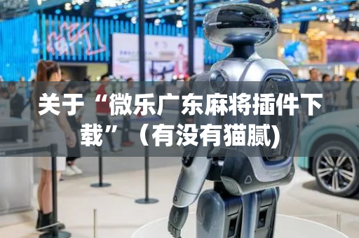 关于“微乐广东麻将插件下载”（有没有猫腻)