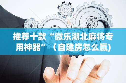 推荐十款“微乐湖北麻将专用神器”（自建房怎么赢)