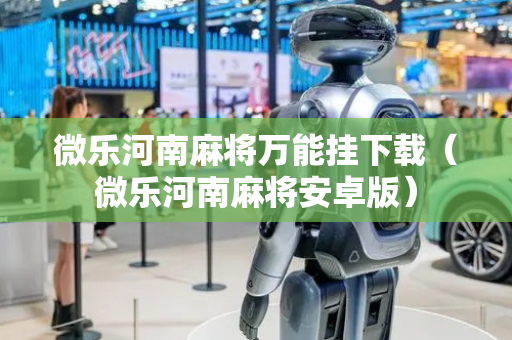 微乐河南麻将万能挂下载（微乐河南麻将安卓版）