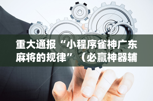 重大通报“小程序雀神广东麻将的规律”（必赢神器辅助器)