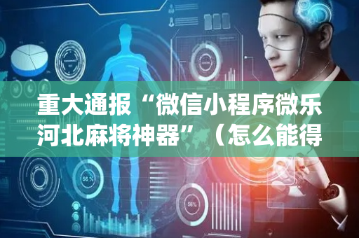 重大通报“微信小程序微乐河北麻将神器”（怎么能得到好牌)