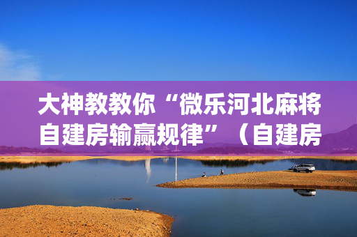 大神教教你“微乐河北麻将自建房输赢规律”（自建房怎么赢)