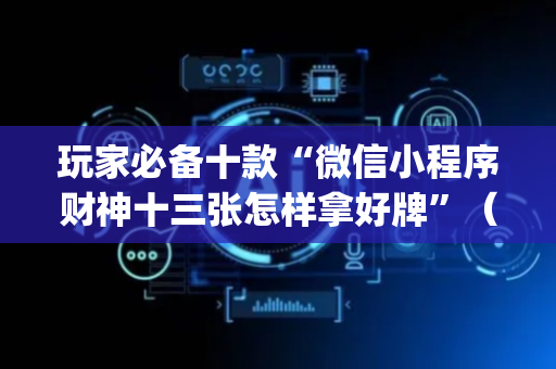 玩家必备十款“微信小程序财神十三张怎样拿好牌”（开挂辅助器插件)