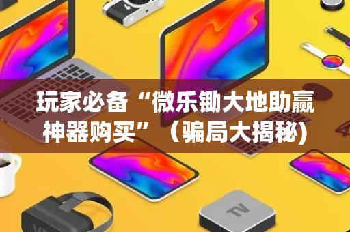 玩家必备“微乐锄大地助赢神器购买”（骗局大揭秘)
