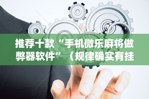 推荐十款“手机微乐麻将做弊器软件”（规律确实有挂)