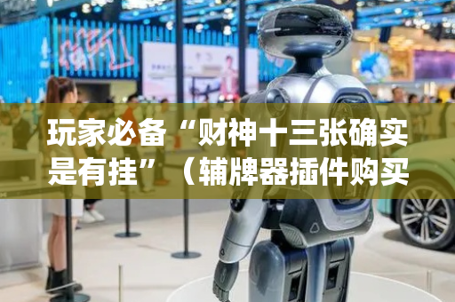 玩家必备“财神十三张确实是有挂”（辅牌器插件购买)