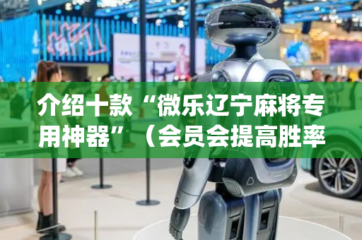 介绍十款“微乐辽宁麻将专用神器”（会员会提高胜率吗)