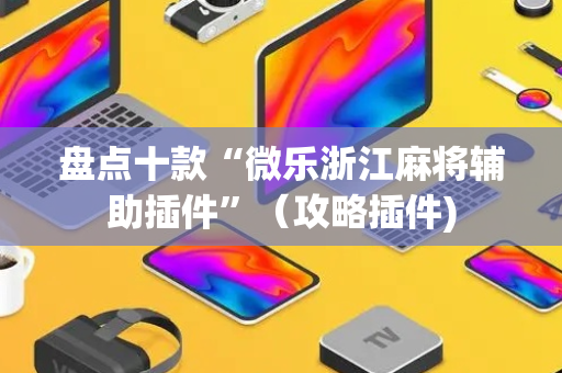 盘点十款“微乐浙江麻将辅助插件”（攻略插件)