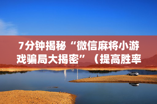 7分钟揭秘“微信麻将小游戏骗局大揭密”（提高胜率技巧)