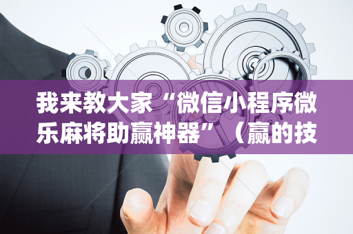 我来教大家“微信小程序微乐麻将助赢神器”（赢的技巧规律)