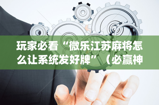 玩家必看“微乐江苏麻将怎么让系统发好牌”（必赢神器)