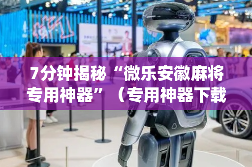 7分钟揭秘“微乐安徽麻将专用神器”（专用神器下载)