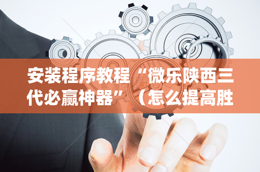 安装程序教程“微乐陕西三代必赢神器”（怎么提高胜率)