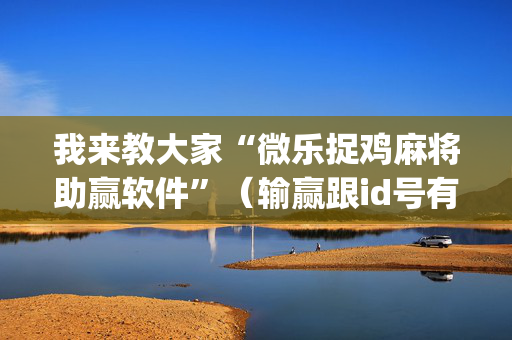 我来教大家“微乐捉鸡麻将助赢软件”（输赢跟id号有关系吗)
