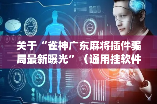 关于“雀神广东麻将插件骗局最新曝光”（通用挂软件多少钱)