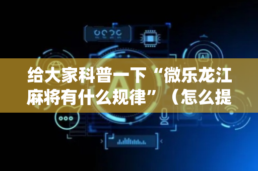 给大家科普一下“微乐龙江麻将有什么规律”（怎么提高胜率)