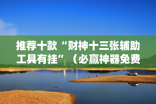 推荐十款“财神十三张辅助工具有挂”（必赢神器免费安装)