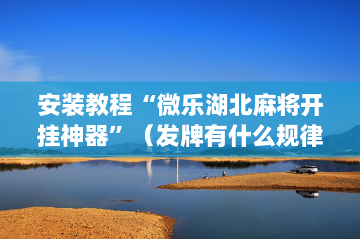 安装教程“微乐湖北麻将开挂神器”（发牌有什么规律吗)