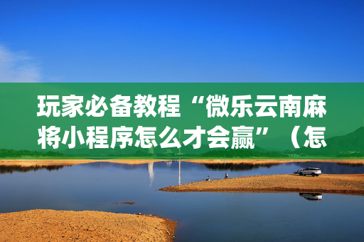 玩家必备教程“微乐云南麻将小程序怎么才会赢”（怎么增加胜率)