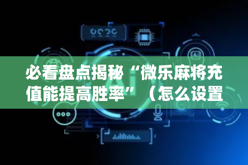 必看盘点揭秘“微乐麻将充值能提高胜率”（怎么设置能有好牌)