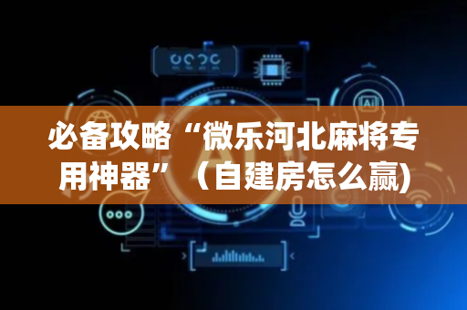 必备攻略“微乐河北麻将专用神器”（自建房怎么赢)