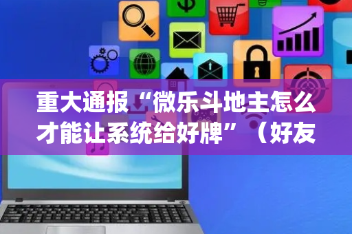 重大通报“微乐斗地主怎么才能让系统给好牌”（好友房怎么才能赢)